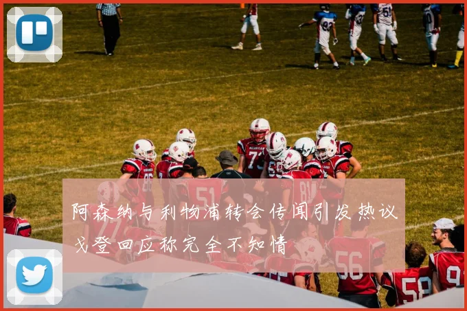 阿森纳与利物浦转会传闻引发热议戈登回应称完全不知情
