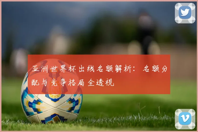 亚洲世界杯出线名额解析：名额分配与竞争格局全透视