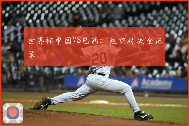 世界杯中国VS巴西：经典对决全记录
