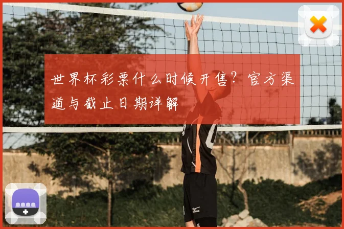 世界杯彩票什么时候开售？官方渠道与截止日期详解