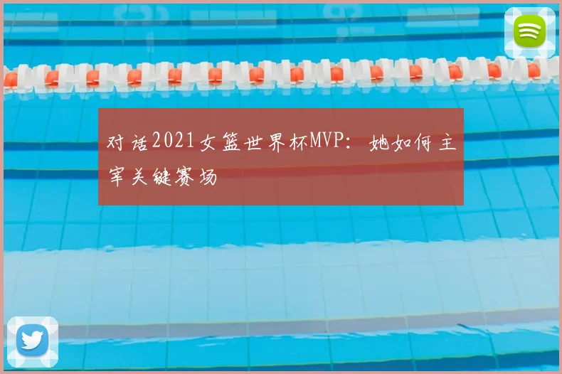 对话2021女篮世界杯MVP：她如何主宰关键赛场