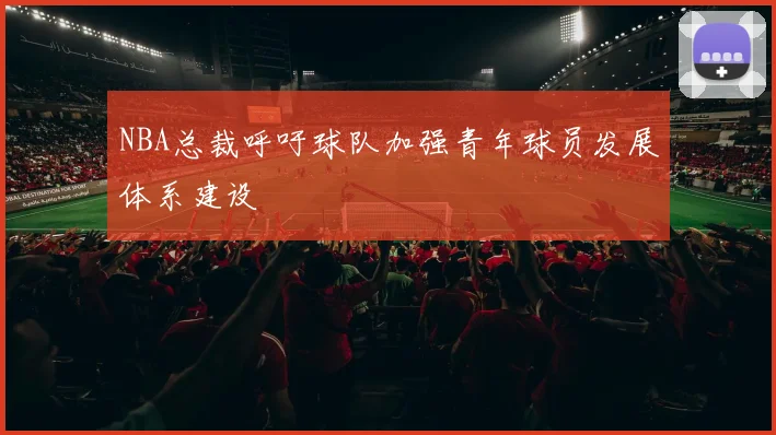 NBA总裁呼吁球队加强青年球员发展体系建设