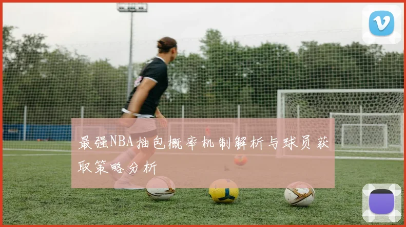 最强NBA抽包概率机制解析与球员获取策略分析