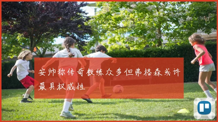 安帅称传奇教练众多但弗格森或许最具权威性