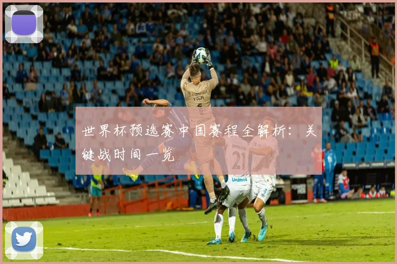 世界杯预选赛中国赛程全解析：关键战时间一览