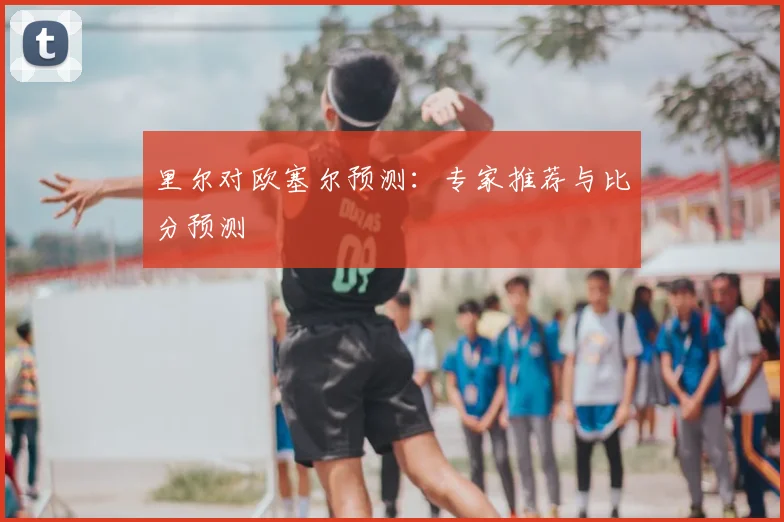 里尔对欧塞尔预测：专家推荐与比分预测