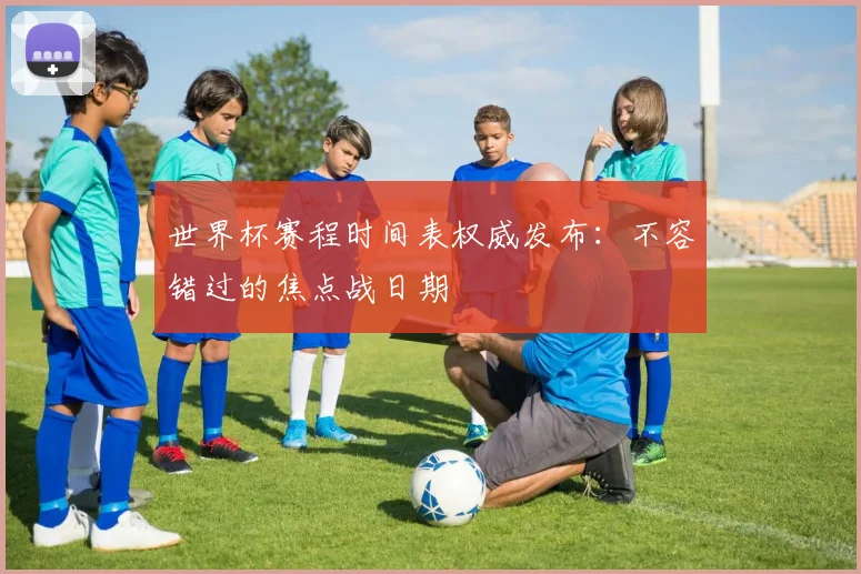 世界杯赛程时间表权威发布：不容错过的焦点战日期