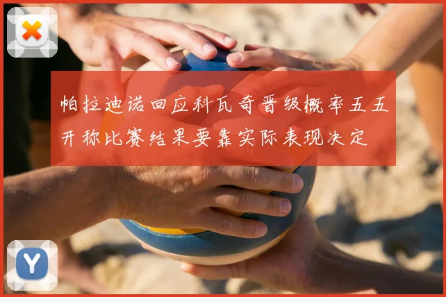 帕拉迪诺回应科瓦奇晋级概率五五开称比赛结果要靠实际表现决定