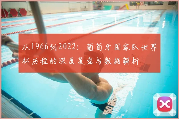 从1966到2022：葡萄牙国家队世界杯历程的深度复盘与数据解析