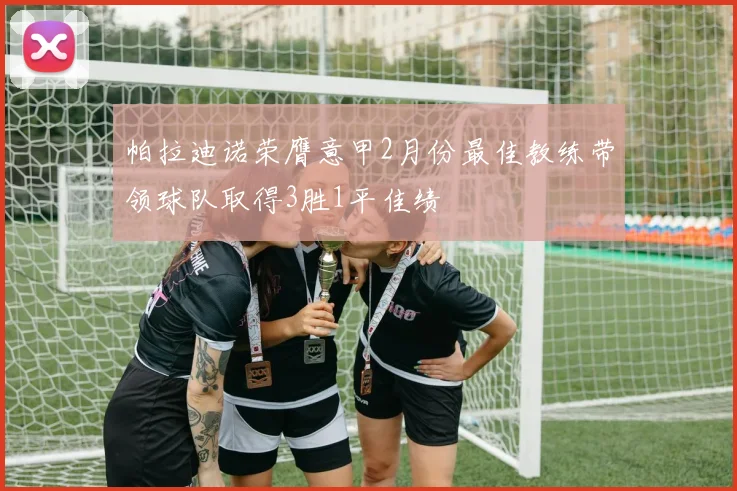 帕拉迪诺荣膺意甲2月份最佳教练带领球队取得3胜1平佳绩