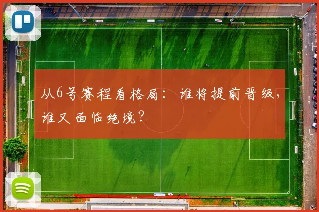 从6号赛程看格局：谁将提前晋级，谁又面临绝境？