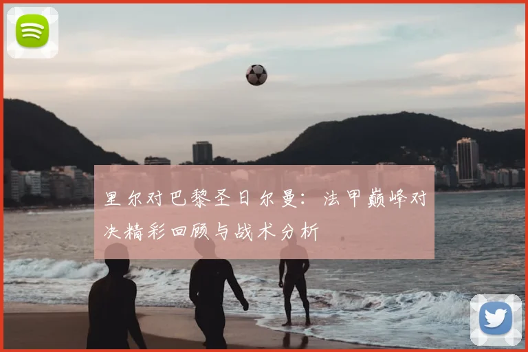 里尔对巴黎圣日尔曼：法甲巅峰对决精彩回顾与战术分析