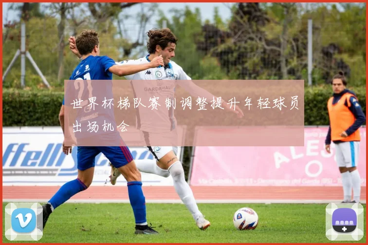 世界杯梯队赛制调整提升年轻球员出场机会