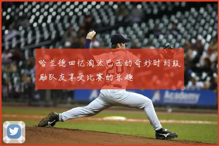哈兰德回忆淘汰巴西的奇妙时刻鼓励队友享受比赛的乐趣