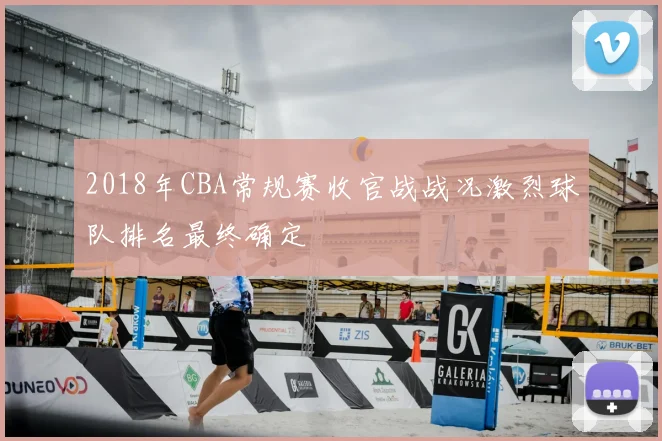 2018年CBA常规赛收官战战况激烈球队排名最终确定
