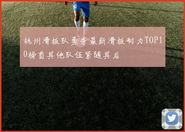 杭州滑板队勇夺最新滑板耐力TOP10榜首其他队伍紧随其后