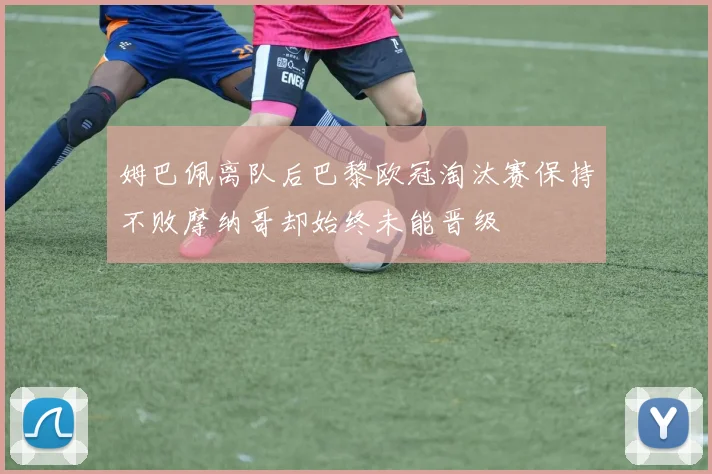 姆巴佩离队后巴黎欧冠淘汰赛保持不败摩纳哥却始终未能晋级