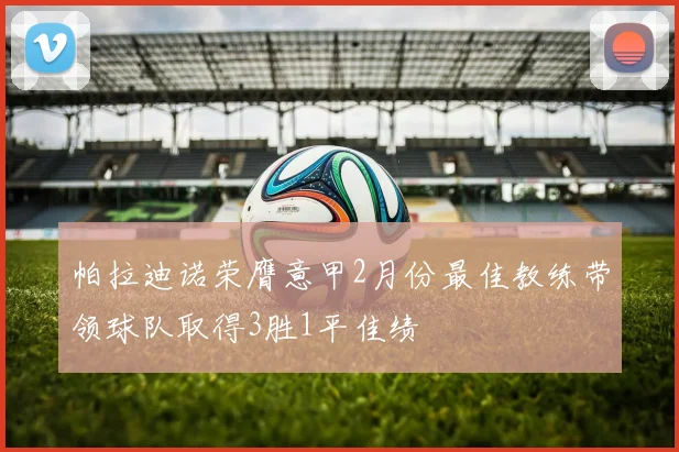 帕拉迪诺荣膺意甲2月份最佳教练带领球队取得3胜1平佳绩