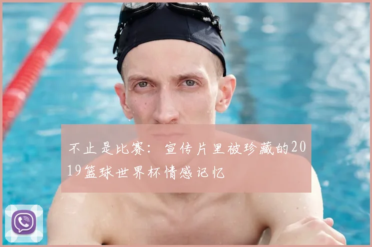 不止是比赛：宣传片里被珍藏的2019篮球世界杯情感记忆