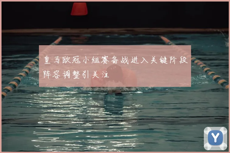 皇马欧冠小组赛备战进入关键阶段阵容调整引关注