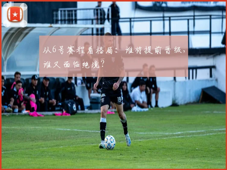 从6号赛程看格局：谁将提前晋级，谁又面临绝境？