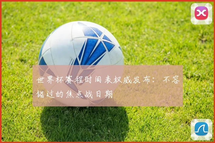 世界杯赛程时间表权威发布:不容错过的焦点战日期