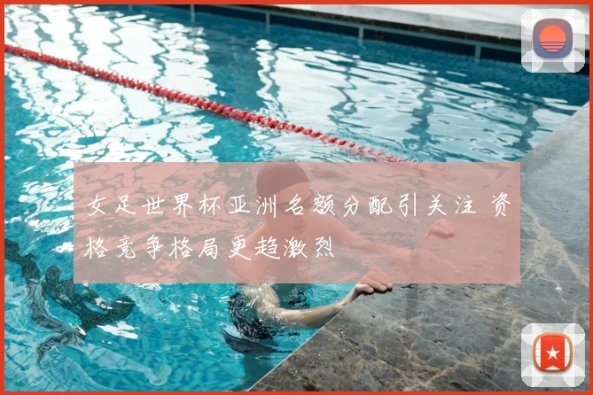女足世界杯亚洲名额分配引关注 资格竞争格局更趋激烈