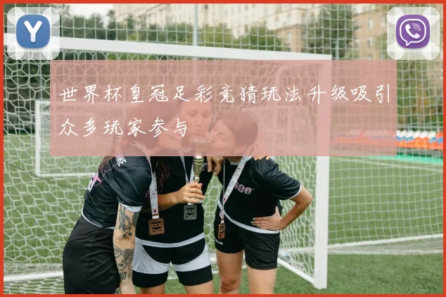世界杯皇冠足彩竞猜玩法升级吸引众多玩家参与
