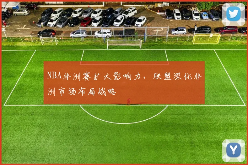 NBA非洲赛扩大影响力,联盟深化非洲市场布局战略