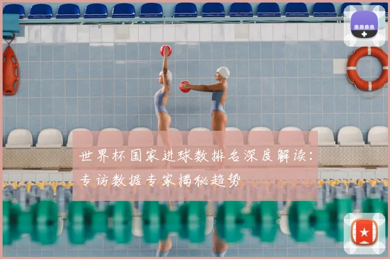 世界杯国家进球数排名深度解读:专访数据专家揭秘趋势