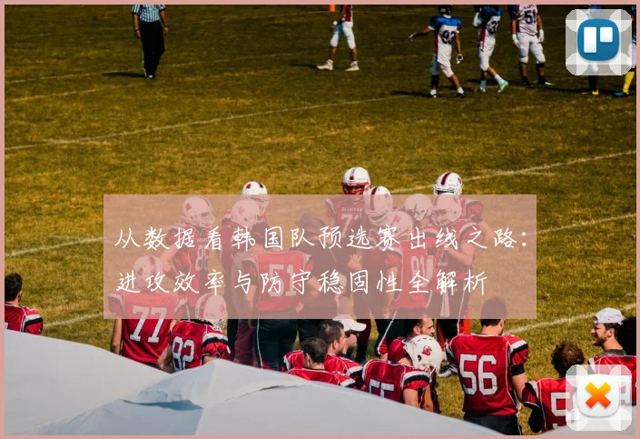 从数据看韩国队预选赛出线之路：进攻效率与防守稳固性全解析