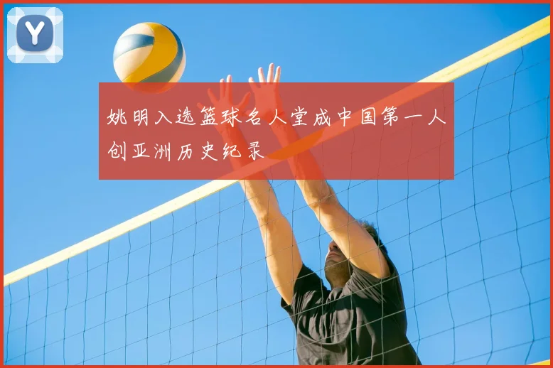 姚明入选篮球名人堂成中国第一人创亚洲历史纪录