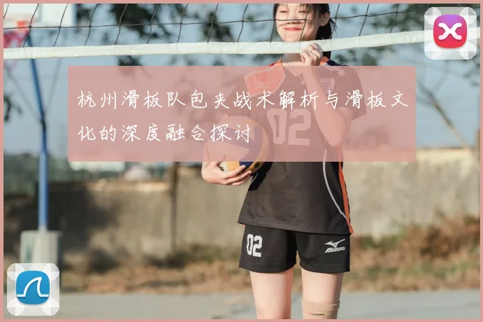 杭州滑板队包夹战术解析与滑板文化的深度融合探讨