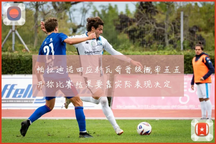 帕拉迪诺回应科瓦奇晋级概率五五开称比赛结果要靠实际表现决定