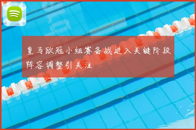 皇马欧冠小组赛备战进入关键阶段阵容调整引关注