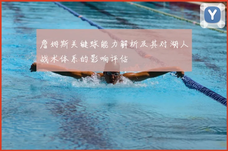 詹姆斯关键球能力解析及其对湖人战术体系的影响评估