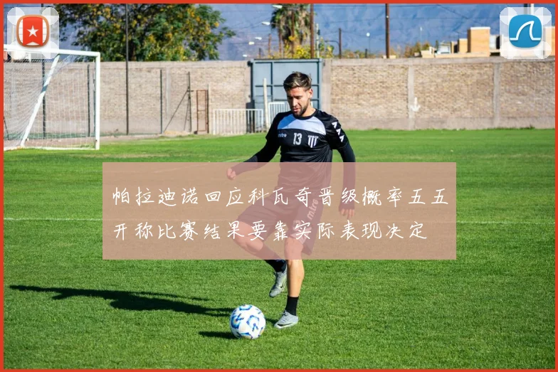 帕拉迪诺回应科瓦奇晋级概率五五开称比赛结果要靠实际表现决定
