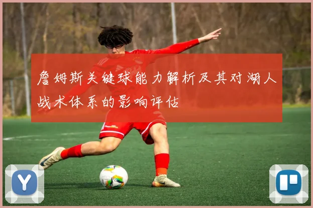詹姆斯关键球能力解析及其对湖人战术体系的影响评估