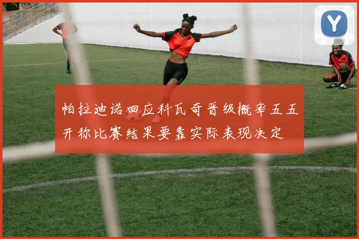 帕拉迪诺回应科瓦奇晋级概率五五开称比赛结果要靠实际表现决定