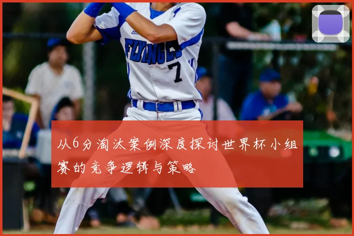 从6分淘汰案例深度探讨世界杯小组赛的竞争逻辑与策略