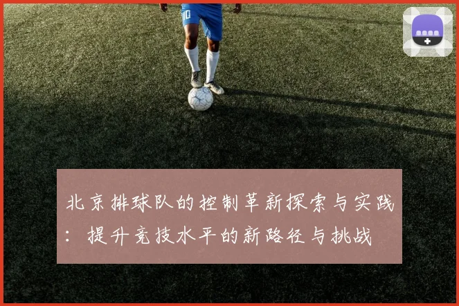 北京排球队的控制革新探索与实践：提升竞技水平的新路径与挑战