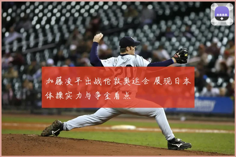 加藤凌平出战伦敦奥运会 展现日本体操实力与争金看点