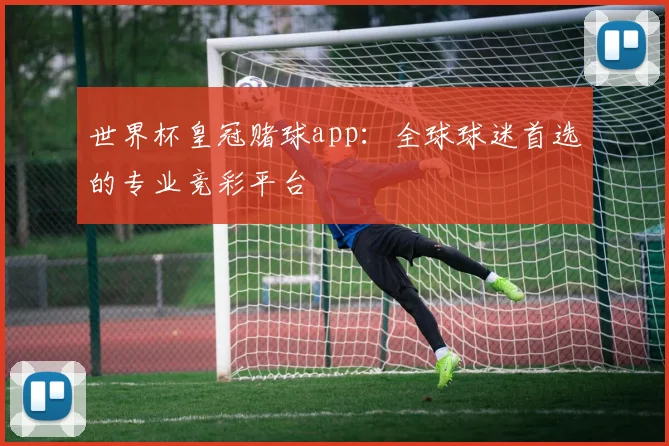 世界杯皇冠赌球app：全球球迷首选的专业竞彩平台