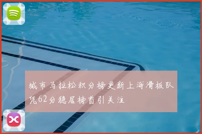 城市马拉松积分榜更新上海滑板队凭62分稳居榜首引关注