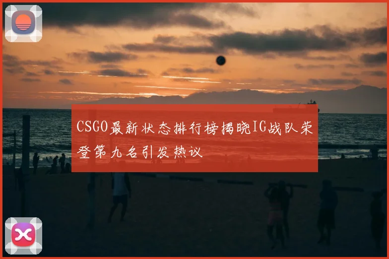 CSGO最新状态排行榜揭晓IG战队荣登第九名引发热议