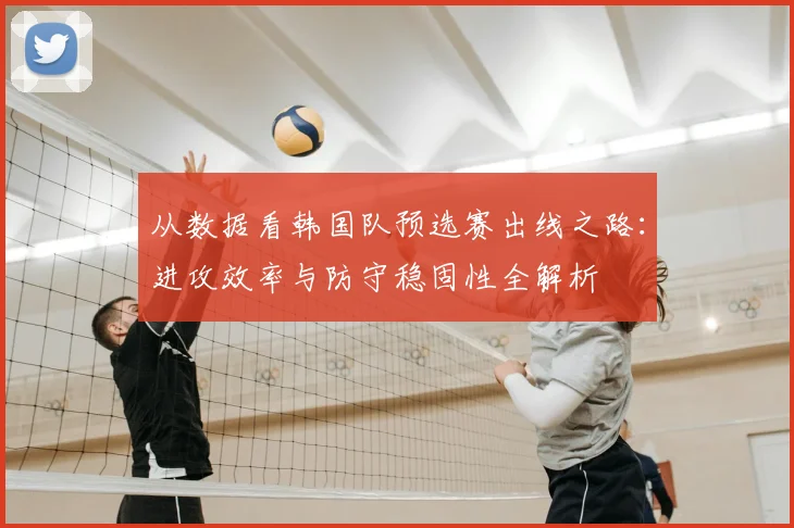 从数据看韩国队预选赛出线之路：进攻效率与防守稳固性全解析