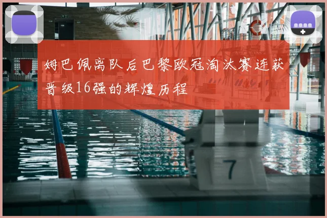 姆巴佩离队后巴黎欧冠淘汰赛连获晋级16强的辉煌历程