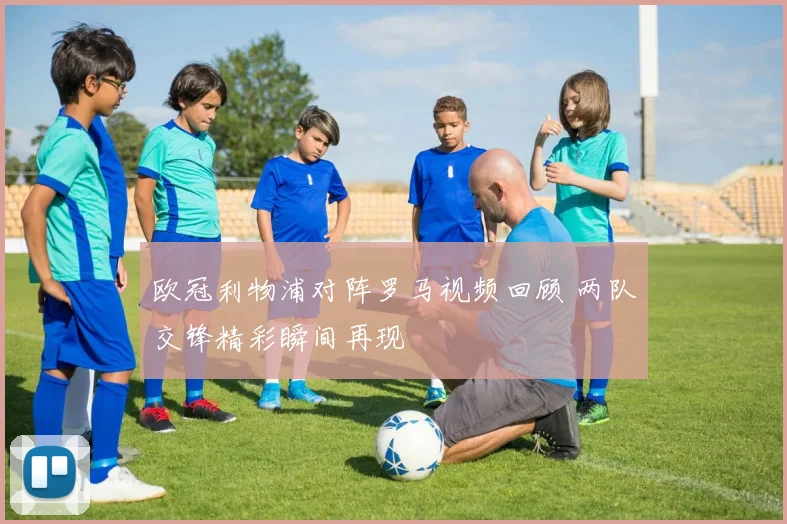 欧冠利物浦对阵罗马视频回顾 两队交锋精彩瞬间再现