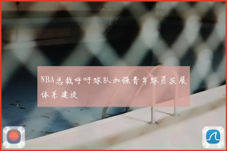 NBA总裁呼吁球队加强青年球员发展体系建设