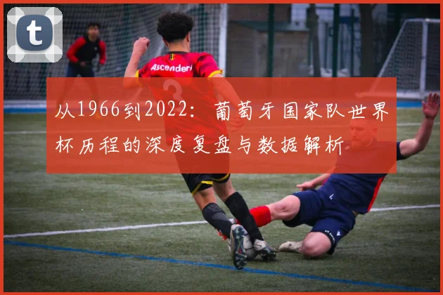 从1966到2022：葡萄牙国家队世界杯历程的深度复盘与数据解析
